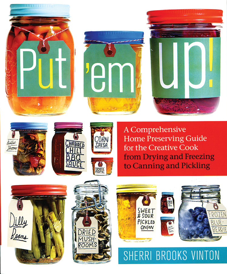 Put 'Em Up! A Comprehensive Home Preserving Guide For The Creative Cook