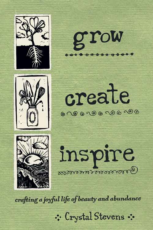 Grow Create Inspire: Crafting A Joyful Life Of Beauty And Abundance