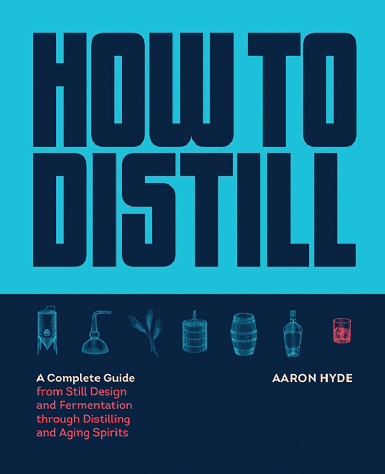 HOW TO DISTILL: A COMPLETE GUIDE FROM STILL DESIGN AND FERMENTATION THROUGH DISTILLING AND AGING SPIRITS