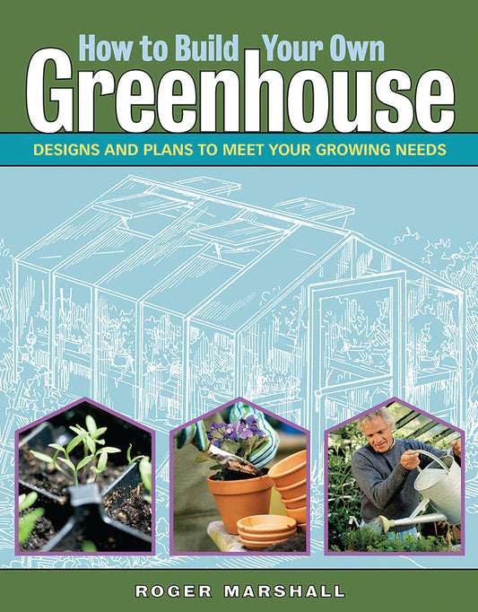 HOW TO BUILD YOUR OWN GREENHOUSE: DESIGNS AND PLANS TO MEET YOUR GROWING NEEDS