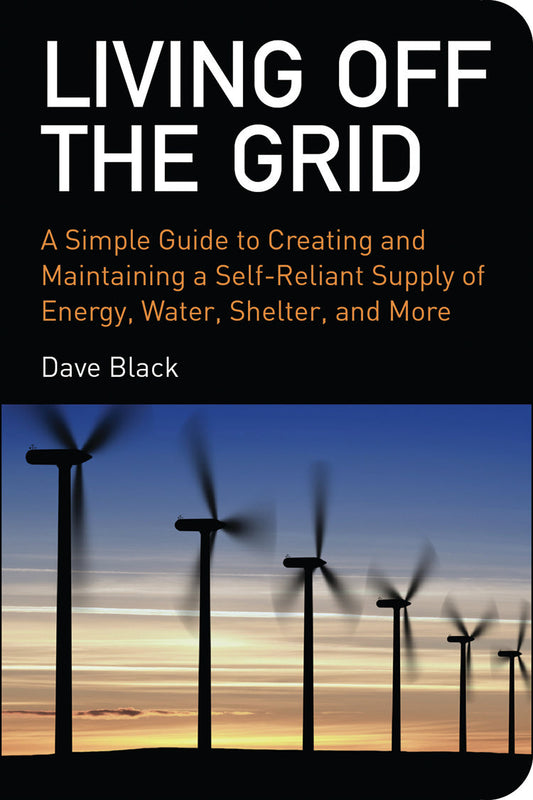 LIVING OFF THE GRID: A SIMPLE GUIDE TO CREATING AND MAINTAING A SELF-RELIANT SUPPLY OF ENERGY, WATER, SHELTER, AND MORE